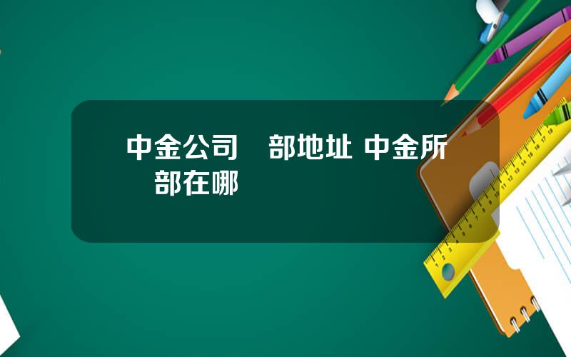 中金公司縂部地址 中金所縂部在哪裡